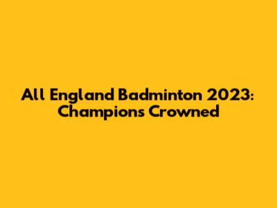 All England Badminton 2023: Champions Crowned