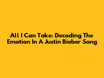 All I Can Take: Decoding The Emotion In A Justin Bieber Song