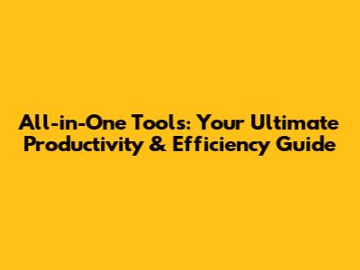All-in-One Tools: Your Ultimate Productivity & Efficiency Guide