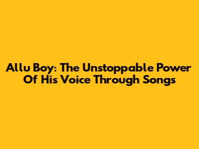 Allu Boy: The Unstoppable Power Of His Voice Through Songs