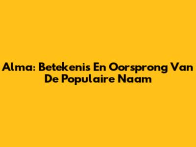 Alma: Betekenis En Oorsprong Van De Populaire Naam