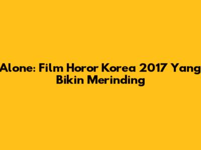 Alone: Film Horor Korea 2017 Yang Bikin Merinding