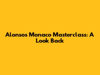 Alonso's Monaco Masterclass: A Look Back
