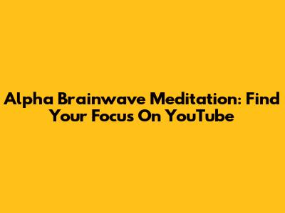 Alpha Brainwave Meditation: Find Your Focus On YouTube