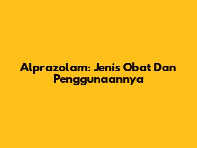 Alprazolam: Jenis Obat Dan Penggunaannya