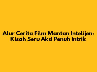 Alur Cerita Film Mantan Intelijen: Kisah Seru Aksi Penuh Intrik