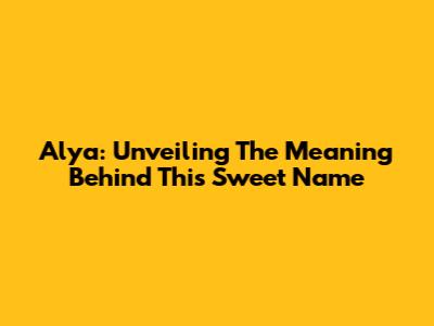 Alya: Unveiling The Meaning Behind This Sweet Name