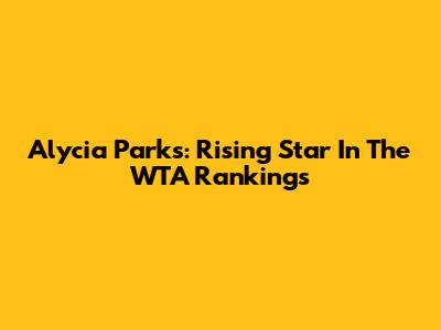 Alycia Parks: Rising Star In The WTA Rankings