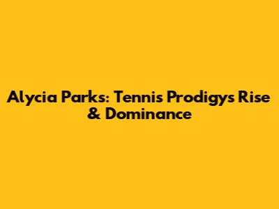 Alycia Parks: Tennis Prodigy's Rise & Dominance