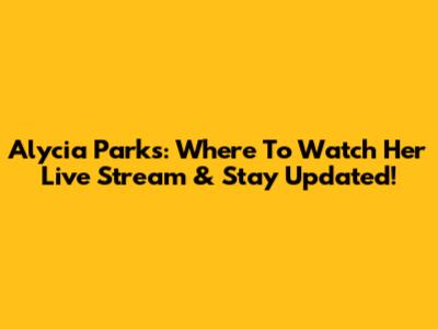 Alycia Parks: Where To Watch Her Live Stream & Stay Updated!