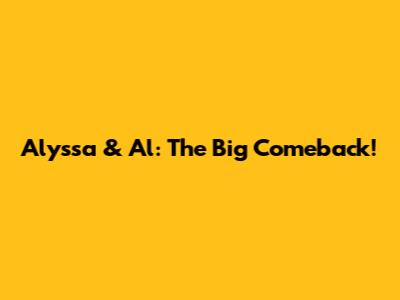 Alyssa & Al: The Big Comeback!