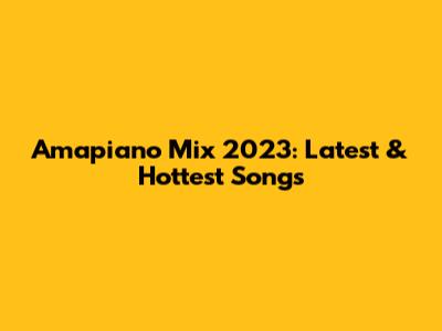 Amapiano Mix 2023: Latest & Hottest Songs