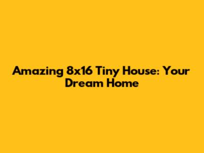 Amazing 8x16 Tiny House: Your Dream Home