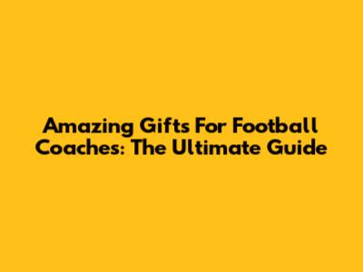 Amazing Gifts For Football Coaches: The Ultimate Guide