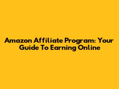 Amazon Affiliate Program: Your Guide To Earning Online