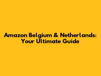 Amazon Belgium & Netherlands: Your Ultimate Guide