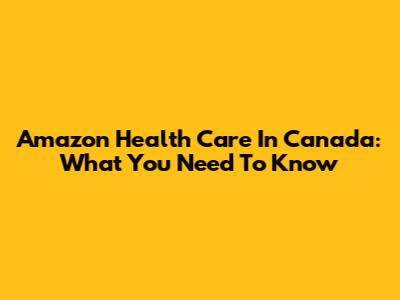 Amazon Health Care In Canada: What You Need To Know