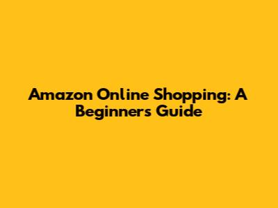 Amazon Online Shopping: A Beginner's Guide