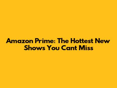 Amazon Prime: The Hottest New Shows You Can't Miss