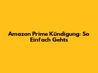 Amazon Prime Kündigung: So Einfach Geht's