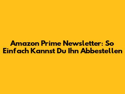 Amazon Prime Newsletter: So Einfach Kannst Du Ihn Abbestellen