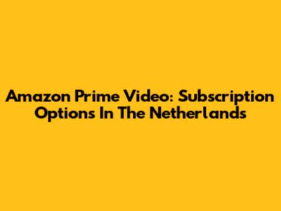 Amazon Prime Video: Subscription Options In The Netherlands