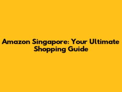 Amazon Singapore: Your Ultimate Shopping Guide