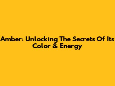 Amber: Unlocking The Secrets Of Its Color & Energy