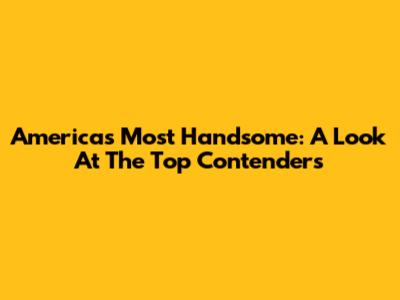 America's Most Handsome: A Look At The Top Contenders