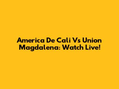America De Cali Vs Union Magdalena: Watch Live!