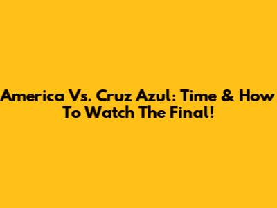 America Vs. Cruz Azul: Time & How To Watch The Final!