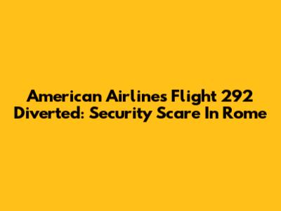 American Airlines Flight 292 Diverted: Security Scare In Rome