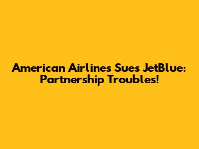 American Airlines Sues JetBlue: Partnership Troubles!
