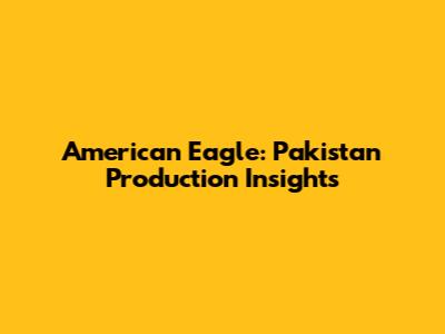 American Eagle: Pakistan Production Insights