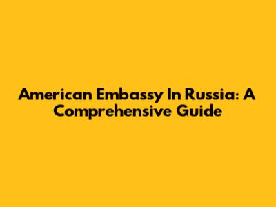 American Embassy In Russia: A Comprehensive Guide