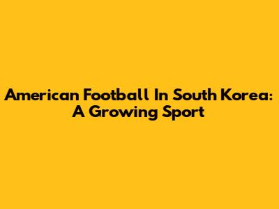 American Football In South Korea: A Growing Sport