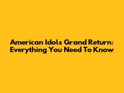 American Idol's Grand Return: Everything You Need To Know