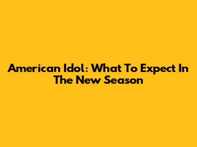 American Idol: What To Expect In The New Season