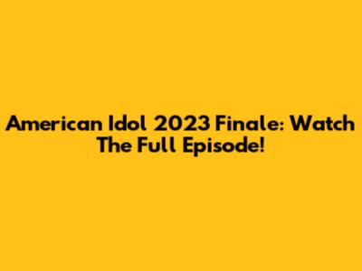 American Idol 2023 Finale: Watch The Full Episode!