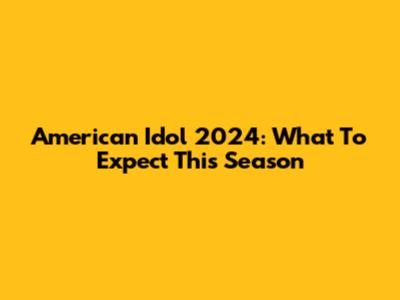 American Idol 2024: What To Expect This Season