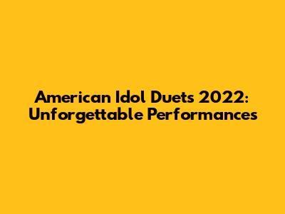 American Idol Duets 2022: Unforgettable Performances