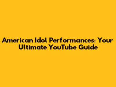 American Idol Performances: Your Ultimate YouTube Guide