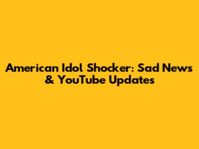 American Idol Shocker: Sad News & YouTube Updates