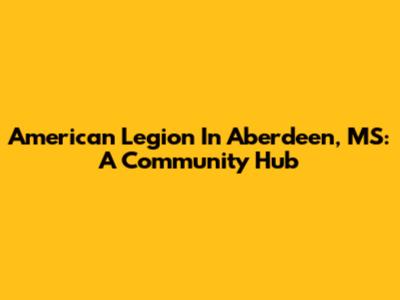 American Legion In Aberdeen, MS: A Community Hub