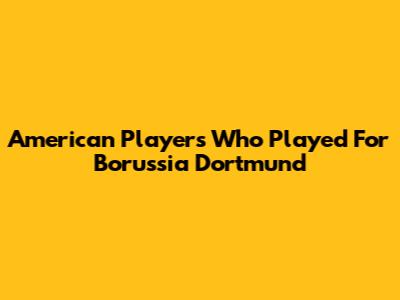 American Players Who Played For Borussia Dortmund