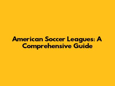 American Soccer Leagues: A Comprehensive Guide