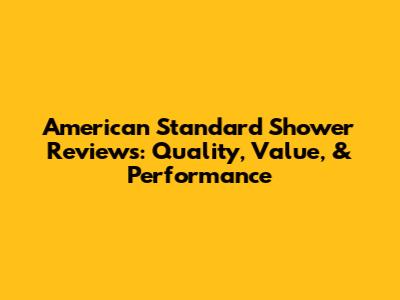 American Standard Shower Reviews: Quality, Value, & Performance