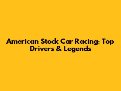 American Stock Car Racing: Top Drivers & Legends
