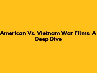 American Vs. Vietnam War Films: A Deep Dive