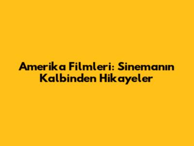 Amerika Filmleri: Sinemanın Kalbinden Hikayeler